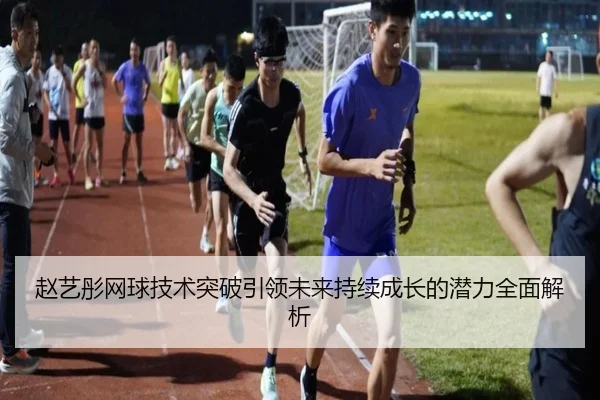 赵艺彤网球技术突破引领未来持续成长的潜力全面解析